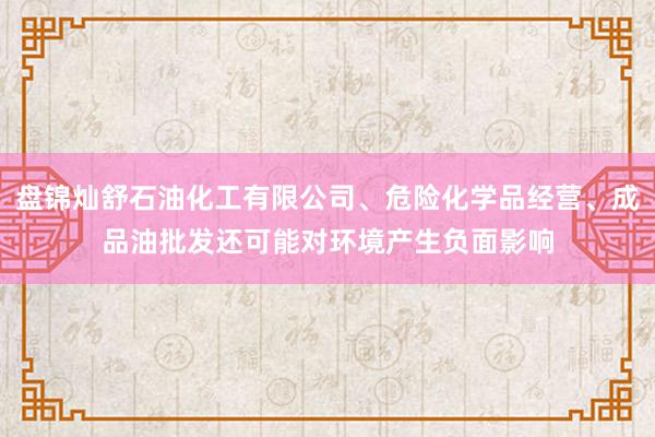 盘锦灿舒石油化工有限公司、危险化学品经营、成品油批发还可能对环境产生负面影响