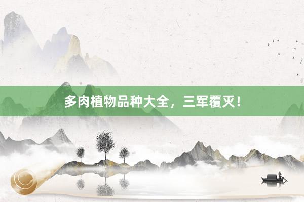 多肉植物品种大全,三军覆灭!